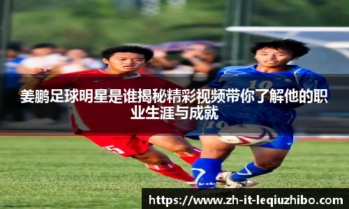 姜鹏足球明星是谁揭秘精彩视频带你了解他的职业生涯与成就