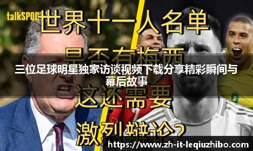 三位足球明星独家访谈视频下载分享精彩瞬间与幕后故事
