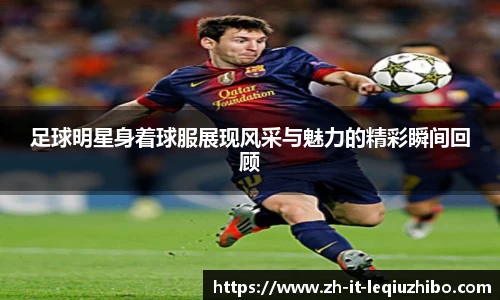 足球明星身着球服展现风采与魅力的精彩瞬间回顾
