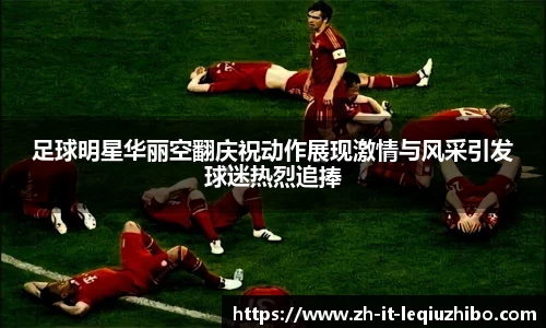 足球明星华丽空翻庆祝动作展现激情与风采引发球迷热烈追捧