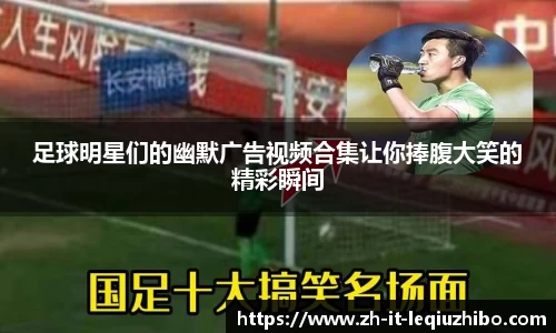 足球明星们的幽默广告视频合集让你捧腹大笑的精彩瞬间